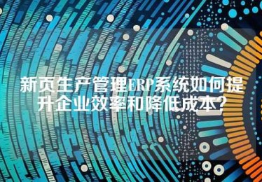 新页生产管理ERP系统如何提升企业效率和降低成本？