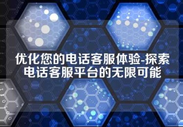 优化您的电话客服体验-探索电话客服平台的无限可能