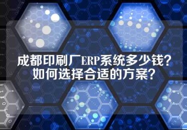 成都印刷厂ERP系统多少钱？如何选择合适的方案？
