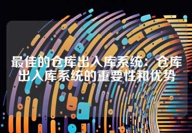 最佳的仓库出入库系统：仓库出入库系统的重要性和优势