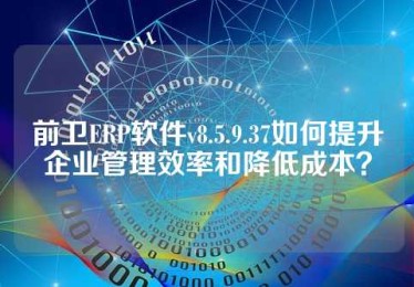 前卫ERP软件v8.5.9.37如何提升企业管理效率和降低成本？
