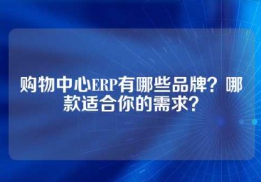 购物中心ERP有哪些品牌？哪款适合你的需求？