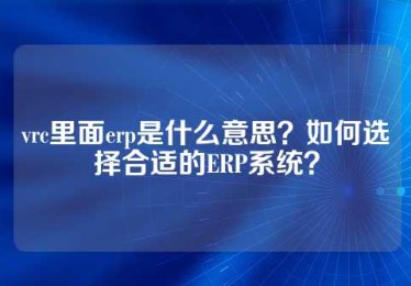 vrc里面erp是什么意思？如何选择合适的ERP系统？