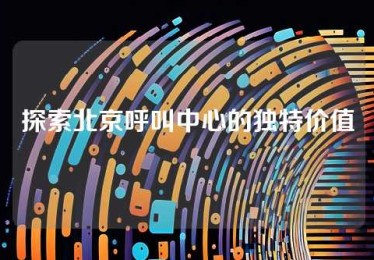 探索北京呼叫中心的独特价值