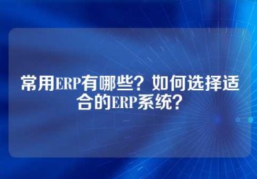 常用ERP有哪些？如何选择适合的ERP系统？