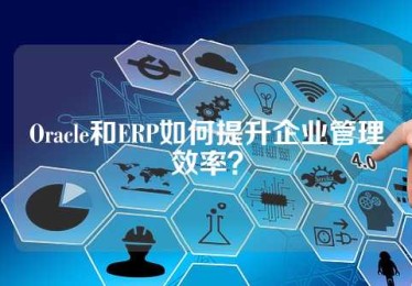 Oracle和ERP如何提升企业管理效率？