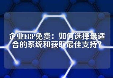 企业ERP免费：如何选择最适合的系统和获取最佳支持？