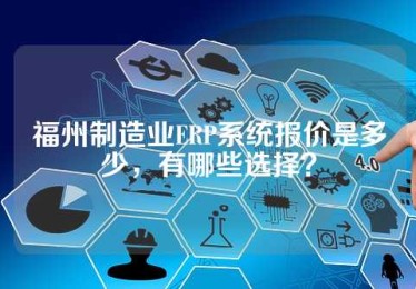 福州制造业ERP系统报价是多少，有哪些选择？