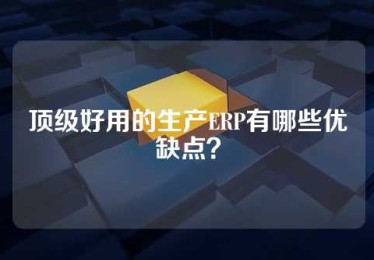 顶级好用的生产ERP有哪些优缺点？