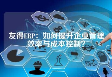 友得ERP：如何提升企业管理效率与成本控制？