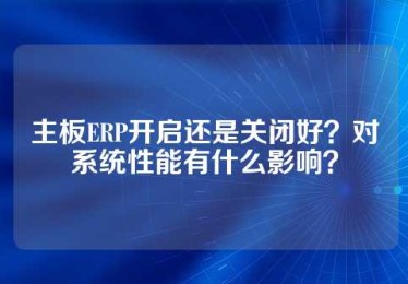 主板ERP开启还是关闭好？对系统性能有什么影响？