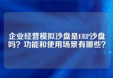 企业经营模拟沙盘是ERP沙盘吗？功能和使用场景有哪些？