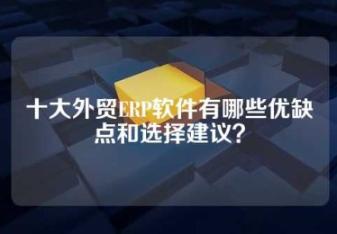 十大外贸ERP软件有哪些优缺点和选择建议？