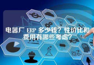 电器厂 ERP 多少钱？性价比和费用有哪些考虑？