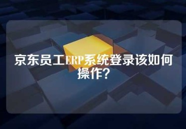 京东员工ERP系统登录该如何操作？