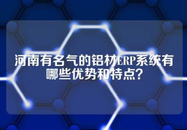 河南有名气的铝材ERP系统有哪些优势和特点？