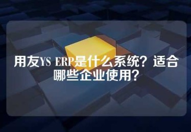 用友YS ERP是什么系统？适合哪些企业使用？