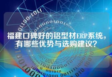 福建口碑好的铝型材ERP系统，有哪些优势与选购建议？