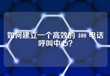 如何建立一个高效的 400 电话呼叫中心？