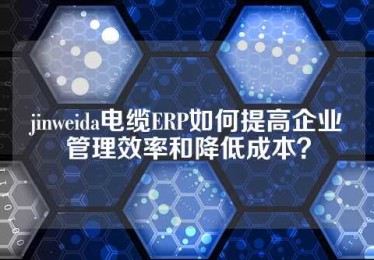 jinweida电缆ERP如何提高企业管理效率和降低成本？