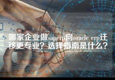 哪家企业做saperp向oracle erp迁移更专业？选择指南是什么？