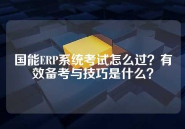 国能ERP系统考试怎么过？有效备考与技巧是什么？