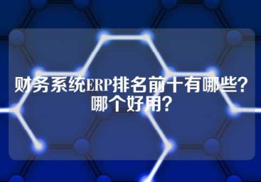 财务系统ERP排名前十有哪些？哪个好用？
