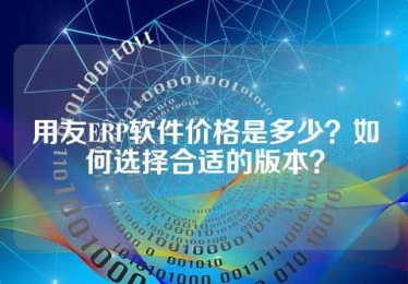 用友ERP软件价格是多少？如何选择合适的版本？