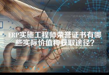 ERP实施工程师荣誉证书有哪些实际价值和获取途径？