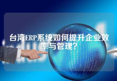 台湾ERP系统如何提升企业效率与管理？