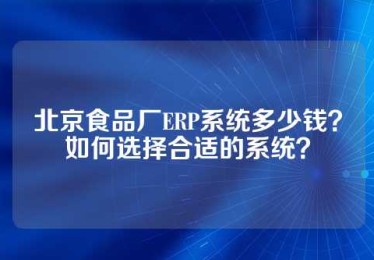 北京食品厂ERP系统多少钱？如何选择合适的系统？