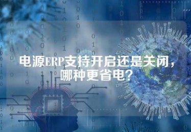 电源ERP支持开启还是关闭，哪种更省电？