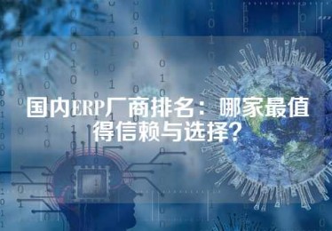 国内ERP厂商排名：哪家最值得信赖与选择？