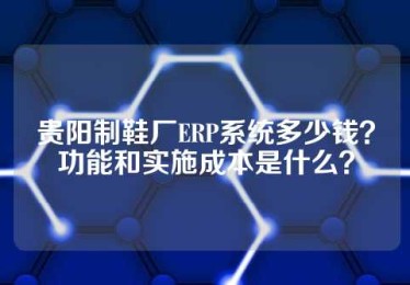 贵阳制鞋厂ERP系统多少钱？功能和实施成本是什么？