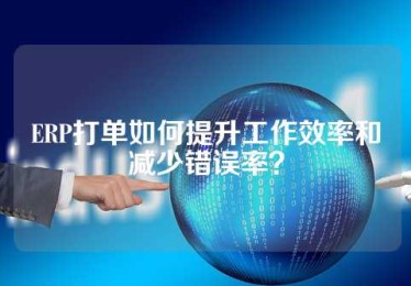 ERP打单如何提升工作效率和减少错误率？