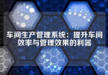 车间生产管理系统：提升车间效率与管理效果的利器