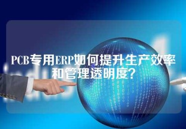 PCB专用ERP如何提升生产效率和管理透明度？
