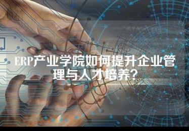 ERP产业学院如何提升企业管理与人才培养？