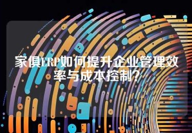 家俱ERP如何提升企业管理效率与成本控制？