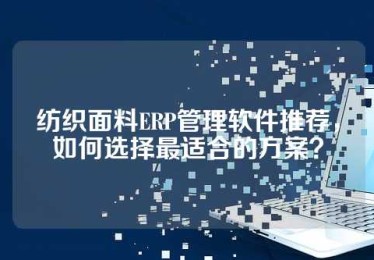 纺织面料ERP管理软件推荐，如何选择最适合的方案？