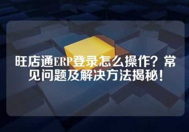 旺店通ERP登录怎么操作？常见问题及解决方法揭秘！