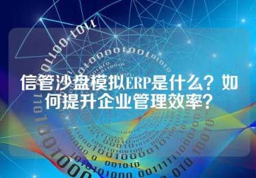 信管沙盘模拟ERP是什么？如何提升企业管理效率？