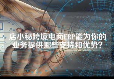 店小秘跨境电商ERP能为你的业务提供哪些支持和优势？