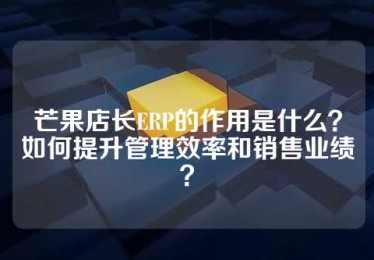 芒果店长ERP的作用是什么？如何提升管理效率和销售业绩？