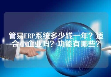 管易ERP系统多少钱一年？适合小企业吗？功能有哪些？