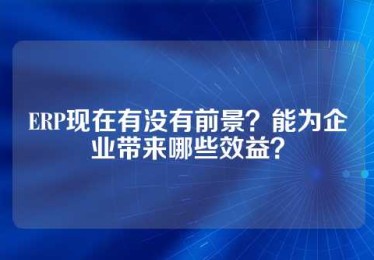 ERP现在有没有前景？能为企业带来哪些效益？