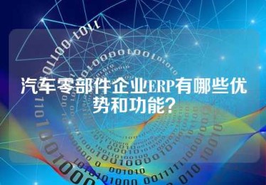 汽车零部件企业ERP有哪些优势和功能？