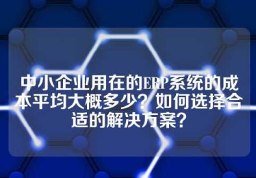 中小企业用在的ERP系统的成本平均大概多少？如何选择合适的解决方案？