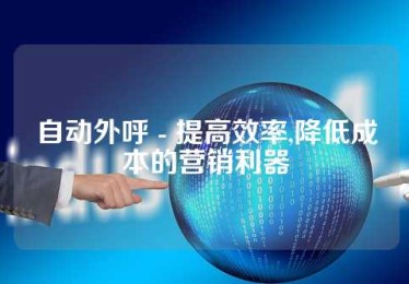 自动外呼 - 提高效率,降低成本的营销利器