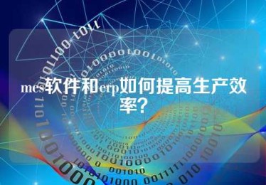 mes软件和erp如何提高生产效率？